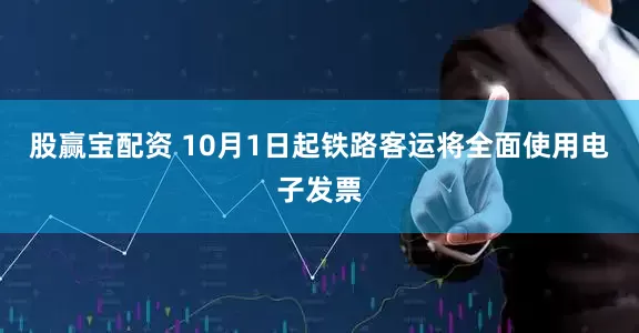 股赢宝配资 10月1日起铁路客运将全面使用电子发票