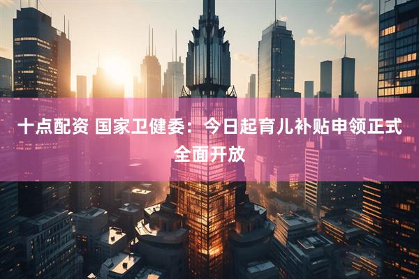 十点配资 国家卫健委：今日起育儿补贴申领正式全面开放