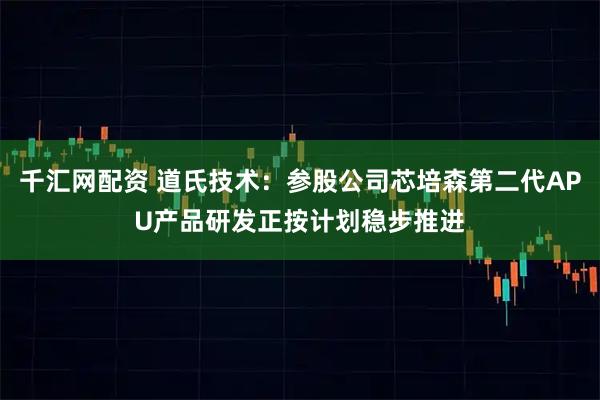 千汇网配资 道氏技术：参股公司芯培森第二代APU产品研发正按计划稳步推进