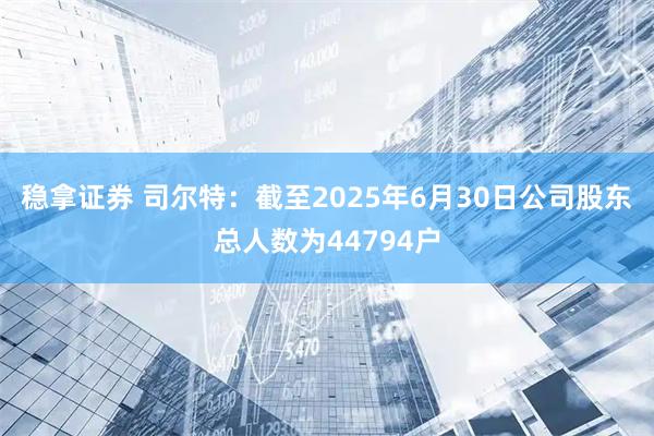 稳拿证券 司尔特：截至2025年6月30日公司股东总人数为44794户