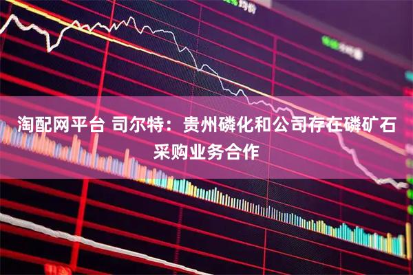 淘配网平台 司尔特：贵州磷化和公司存在磷矿石采购业务合作