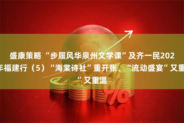盛康策略 “步履风华泉州文学课”及齐一民2025年福建行（5）“海棠诗社”重开张、“流动盛宴”又重温